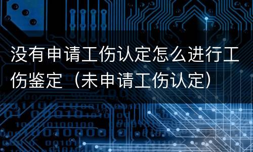 没有申请工伤认定怎么进行工伤鉴定（未申请工伤认定）