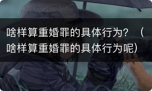 啥样算重婚罪的具体行为？（啥样算重婚罪的具体行为呢）