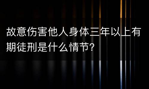 故意伤害他人身体三年以上有期徒刑是什么情节？