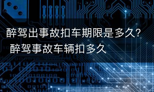 醉驾出事故扣车期限是多久？ 醉驾事故车辆扣多久