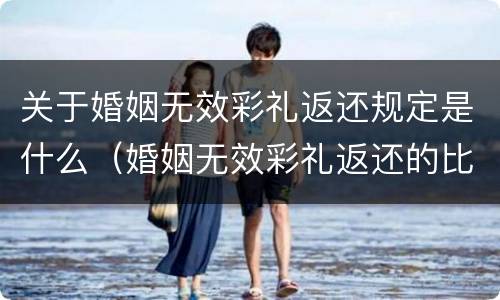 关于婚姻无效彩礼返还规定是什么（婚姻无效彩礼返还的比例）