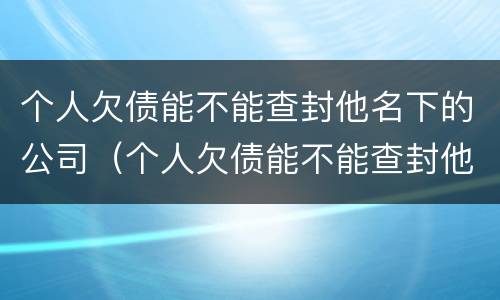 个人欠债能不能查封他名下的公司（个人欠债能不能查封他名下的公司房产）
