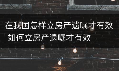 在我国怎样立房产遗嘱才有效 如何立房产遗嘱才有效