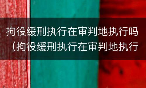 拘役缓刑执行在审判地执行吗（拘役缓刑执行在审判地执行吗）