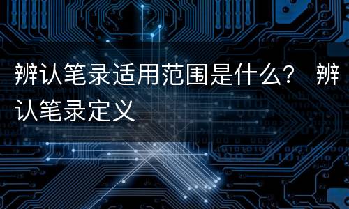 辨认笔录适用范围是什么？ 辨认笔录定义