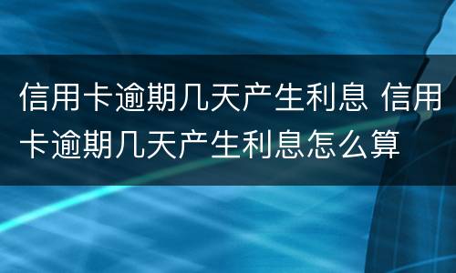 信用卡逾期几天产生利息 信用卡逾期几天产生利息怎么算