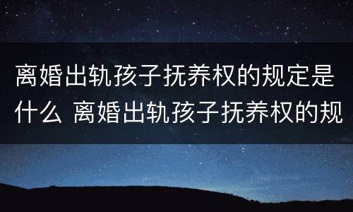 离婚出轨孩子抚养权的规定是什么 离婚出轨孩子抚养权的规定是什么意思