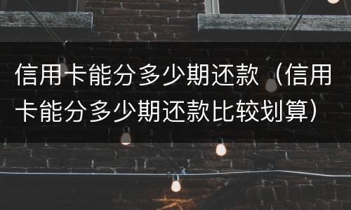 信用卡能分多少期还款（信用卡能分多少期还款比较划算）