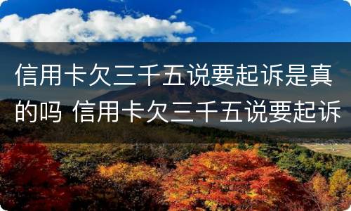 信用卡欠三千五说要起诉是真的吗 信用卡欠三千五说要起诉是真的吗还是假的