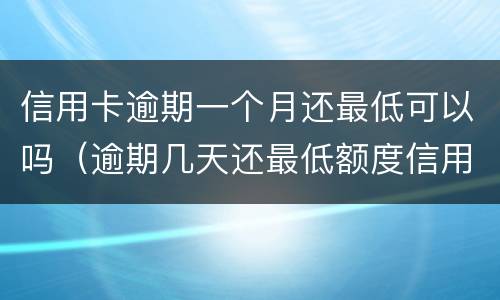 信用卡逾期一个月还最低可以吗（逾期几天还最低额度信用卡还能用吗）