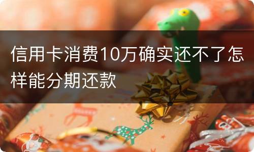 信用卡消费10万确实还不了怎样能分期还款