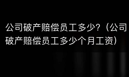 公司破产赔偿员工多少?（公司破产赔偿员工多少个月工资）