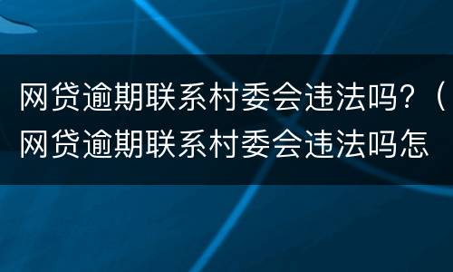 网贷逾期联系村委会违法吗?（网贷逾期联系村委会违法吗怎么举报）