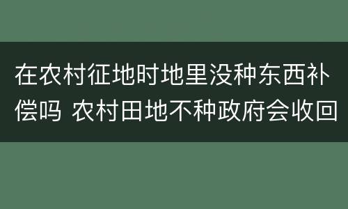 在农村征地时地里没种东西补偿吗 农村田地不种政府会收回有补偿吗