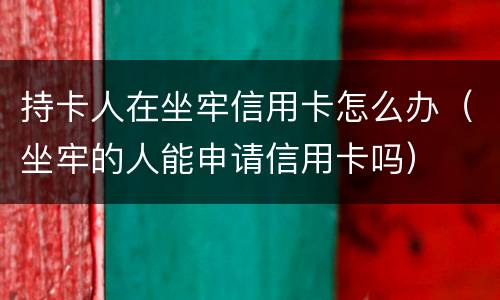 持卡人在坐牢信用卡怎么办（坐牢的人能申请信用卡吗）