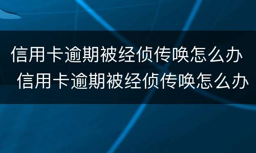 信用卡逾期被经侦传唤怎么办 信用卡逾期被经侦传唤怎么办理