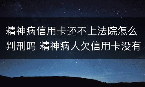 精神病信用卡还不上法院怎么判刑吗 精神病人欠信用卡没有能力还怎么判?