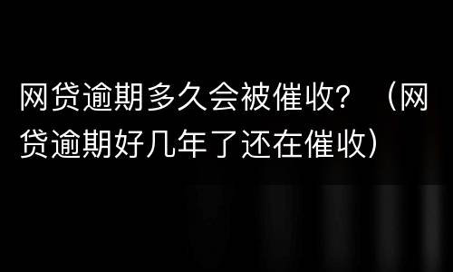 网贷逾期多久会被催收？（网贷逾期好几年了还在催收）