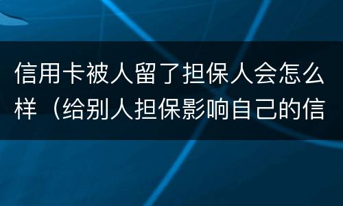 信用卡被人留了担保人会怎么样（给别人担保影响自己的信用卡）