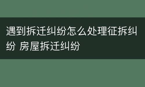 遇到拆迁纠纷怎么处理征拆纠纷 房屋拆迁纠纷