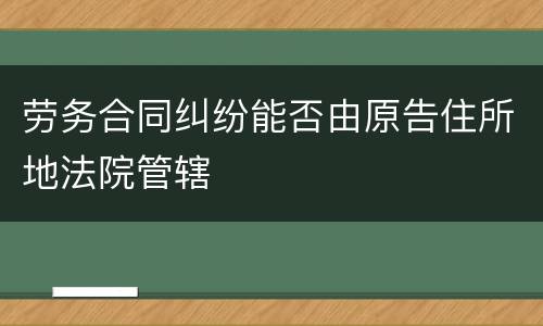 劳务合同纠纷能否由原告住所地法院管辖