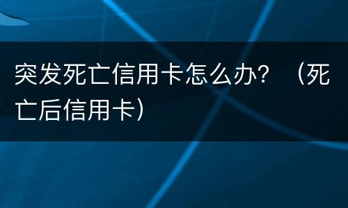 突发死亡信用卡怎么办？（死亡后信用卡）