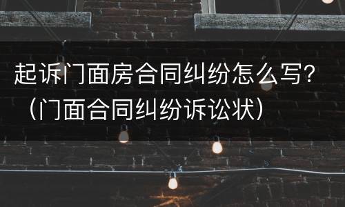 起诉门面房合同纠纷怎么写？（门面合同纠纷诉讼状）