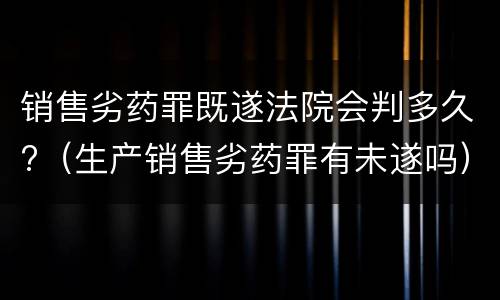 销售劣药罪既遂法院会判多久?（生产销售劣药罪有未遂吗）