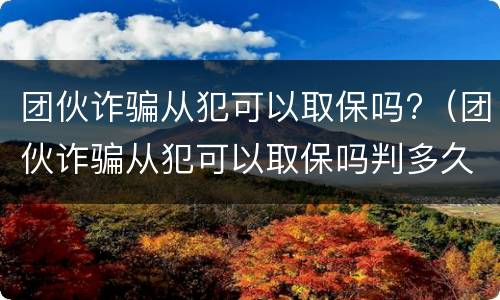 团伙诈骗从犯可以取保吗?（团伙诈骗从犯可以取保吗判多久）