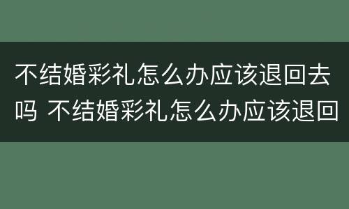 不结婚彩礼怎么办应该退回去吗 不结婚彩礼怎么办应该退回去吗