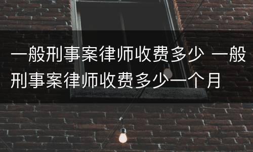 一般刑事案律师收费多少 一般刑事案律师收费多少一个月