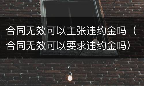 合同无效可以主张违约金吗（合同无效可以要求违约金吗）