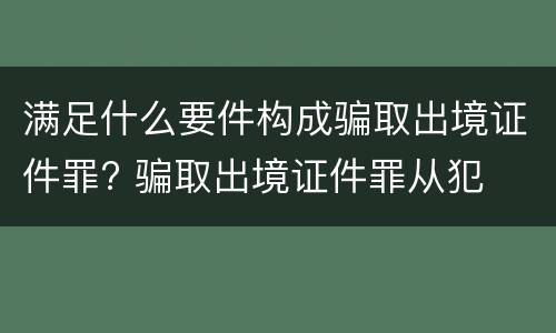 满足什么要件构成骗取出境证件罪? 骗取出境证件罪从犯