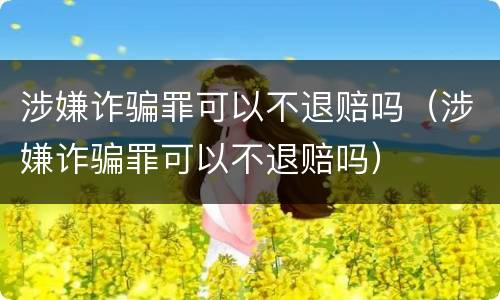 涉嫌诈骗罪可以不退赔吗（涉嫌诈骗罪可以不退赔吗）