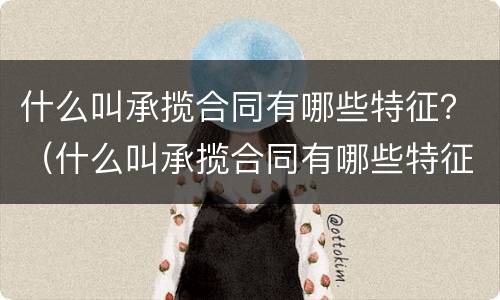 什么叫承揽合同有哪些特征？（什么叫承揽合同有哪些特征和条件）