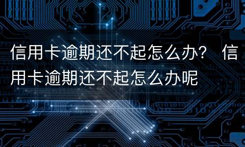 信用卡逾期还不起怎么办？ 信用卡逾期还不起怎么办呢