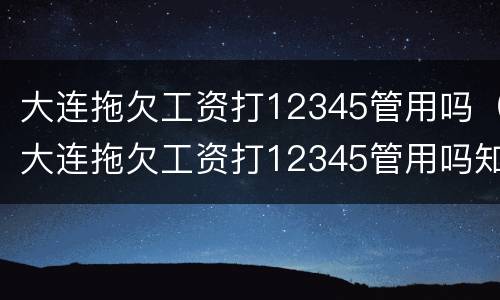 大连拖欠工资打12345管用吗（大连拖欠工资打12345管用吗知乎）