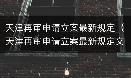 天津再审申请立案最新规定（天津再审申请立案最新规定文件）