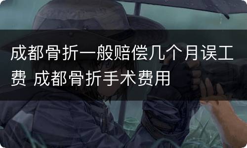 成都骨折一般赔偿几个月误工费 成都骨折手术费用