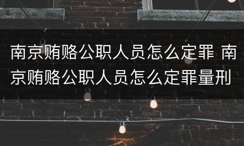 南京贿赂公职人员怎么定罪 南京贿赂公职人员怎么定罪量刑标准