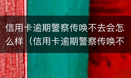 信用卡逾期警察传唤不去会怎么样（信用卡逾期警察传唤不去会怎么样处理）