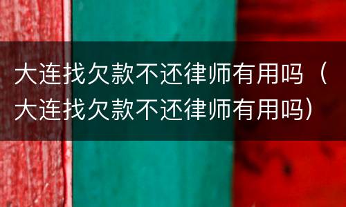 大连找欠款不还律师有用吗（大连找欠款不还律师有用吗）