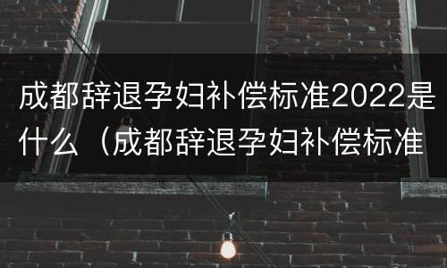 成都辞退孕妇补偿标准2022是什么（成都辞退孕妇补偿标准2022是什么时候发）