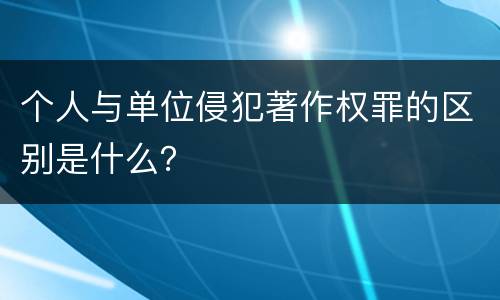 个人与单位侵犯著作权罪的区别是什么？