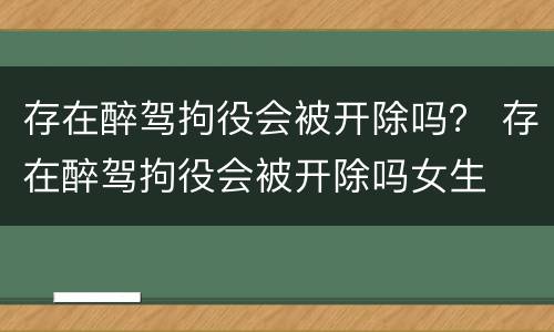存在醉驾拘役会被开除吗？ 存在醉驾拘役会被开除吗女生