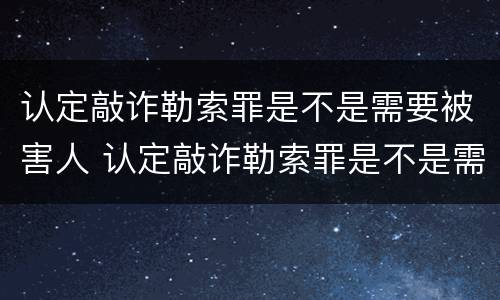 认定敲诈勒索罪是不是需要被害人 认定敲诈勒索罪是不是需要被害人到场
