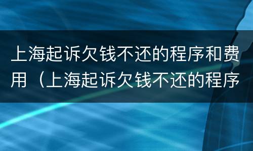 上海起诉欠钱不还的程序和费用（上海起诉欠钱不还的程序和费用是多少）