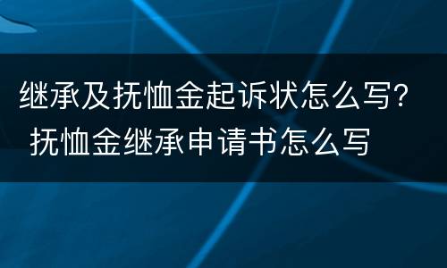 继承及抚恤金起诉状怎么写？ 抚恤金继承申请书怎么写