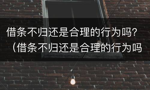 借条不归还是合理的行为吗？（借条不归还是合理的行为吗法律）