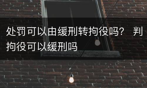 处罚可以由缓刑转拘役吗？ 判拘役可以缓刑吗